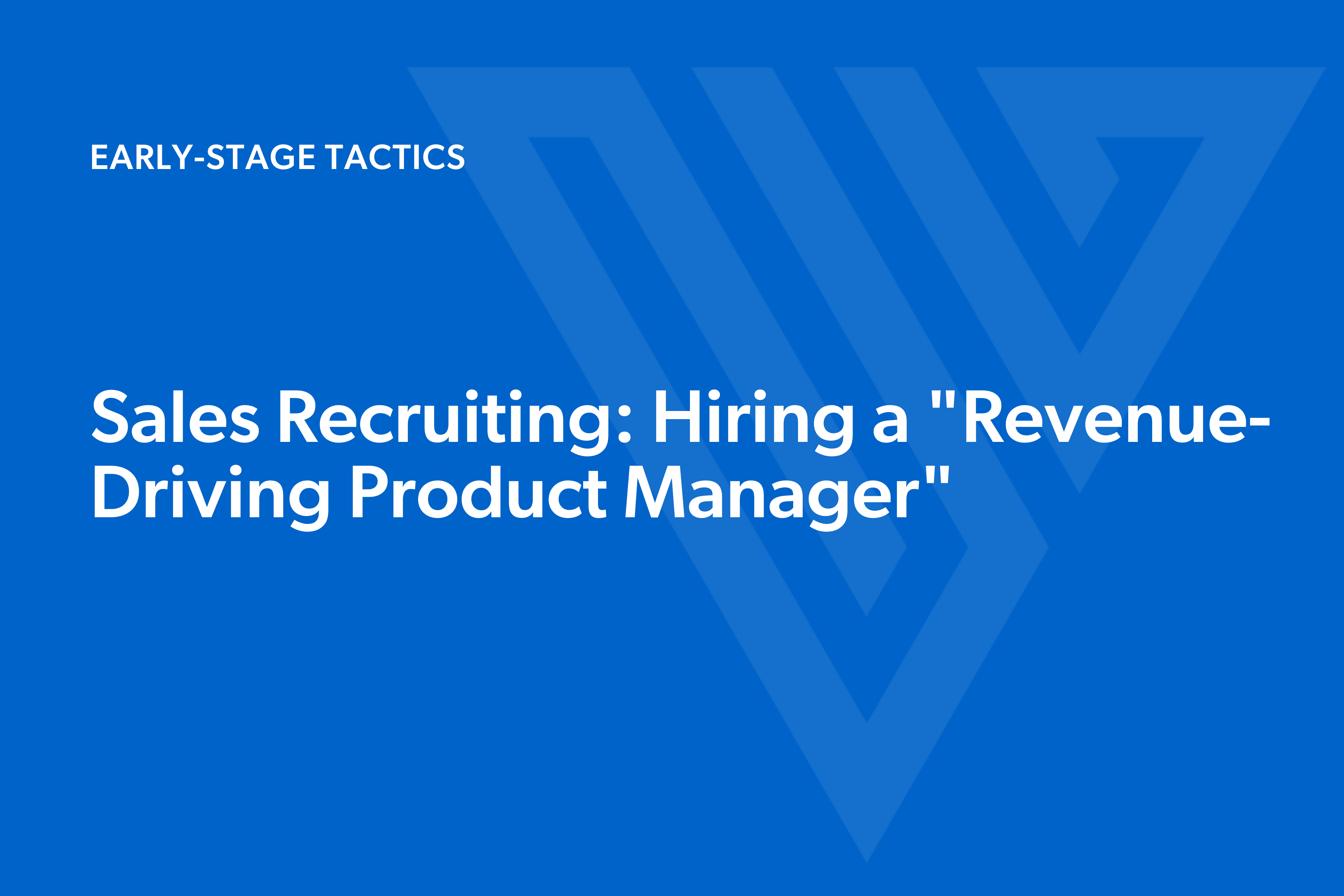 Sales Recruiting: How to Find a “Revenue-Driving Product Manager” as Your First Sales Hire